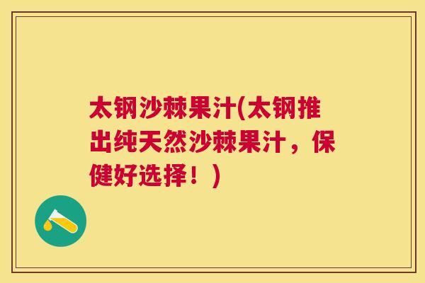 太钢沙棘果汁(太钢推出纯天然沙棘果汁,保健好选择!)