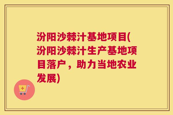 汾阳沙棘汁基地项目(汾阳沙棘汁生产基地项目落户，助力当地农业发展)