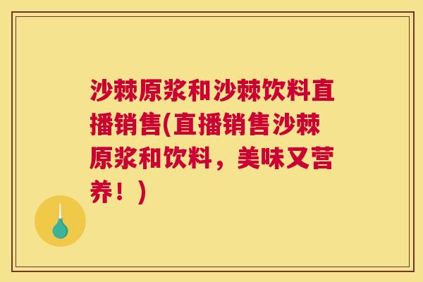沙棘原浆和沙棘饮料直播销售(直播销售沙棘原浆和饮料，美味又营养！)
