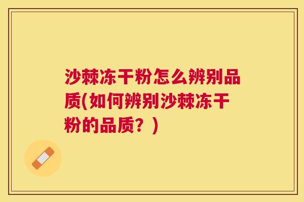 沙棘冻干粉怎么辨别品质(如何辨别沙棘冻干粉的品质？)