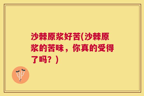 沙棘原浆好苦(沙棘原浆的苦味，你真的受得了吗？)