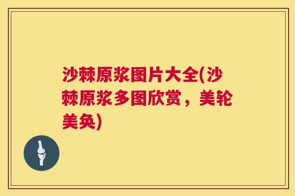 沙棘原浆图片大全(沙棘原浆多图欣赏，美轮美奂)