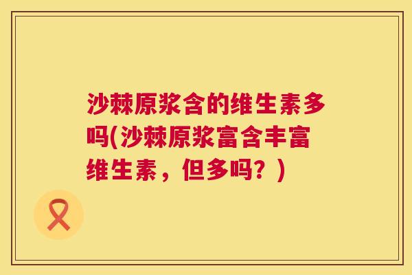 沙棘原浆含的维生素多吗(沙棘原浆富含丰富维生素，但多吗？)
