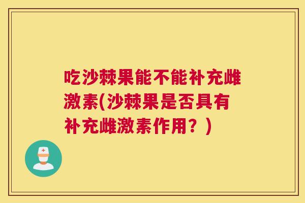 吃沙棘果能不能补充雌激素(沙棘果是否具有补充雌激素作用？)