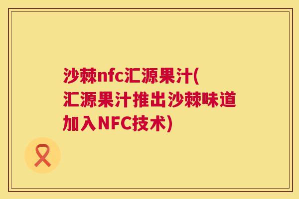 沙棘nfc汇源果汁(汇源果汁推出沙棘味道加入NFC技术)
