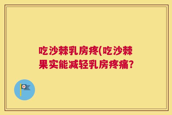 吃沙棘乳房疼(吃沙棘果实能减轻乳房疼痛？