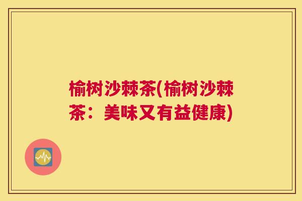 榆树沙棘茶(榆树沙棘茶：美味又有益健康)