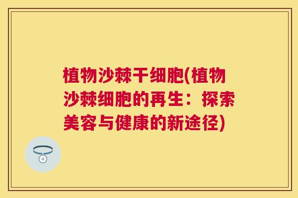 植物沙棘干细胞(植物沙棘细胞的再生：探索美容与健康的新途径)
