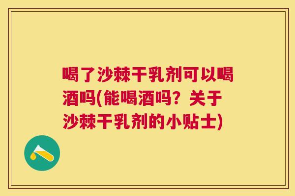 喝了沙棘干乳剂可以喝酒吗(能喝酒吗？关于沙棘干乳剂的小贴士)