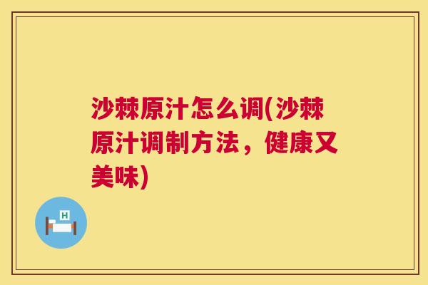 沙棘原汁怎么调(沙棘原汁调制方法，健康又美味)