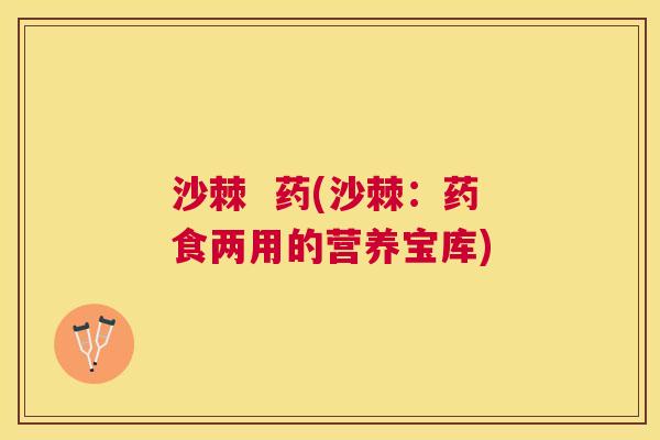 沙棘  药(沙棘：药食两用的营养宝库)