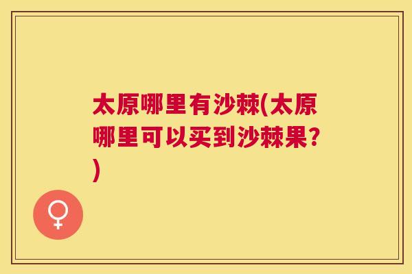 太原哪里有沙棘(太原哪里可以买到沙棘果？)