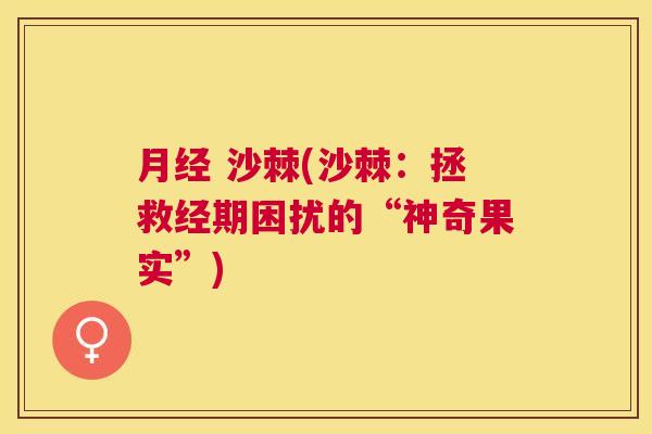 月经 沙棘(沙棘：拯救经期困扰的“神奇果实”)