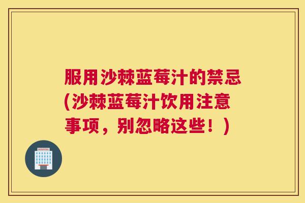 服用沙棘蓝莓汁的禁忌(沙棘蓝莓汁饮用注意事项，别忽略这些！)
