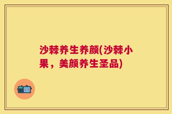 沙棘养生养颜(沙棘小果，美颜养生圣品)