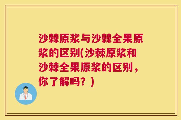 沙棘原浆与沙棘全果原浆的区别(沙棘原浆和沙棘全果原浆的区别,你了解吗?) 沙棘原浆与沙棘全果原浆的区别(沙棘原浆和沙棘全果原浆的区别,你了解吗?)