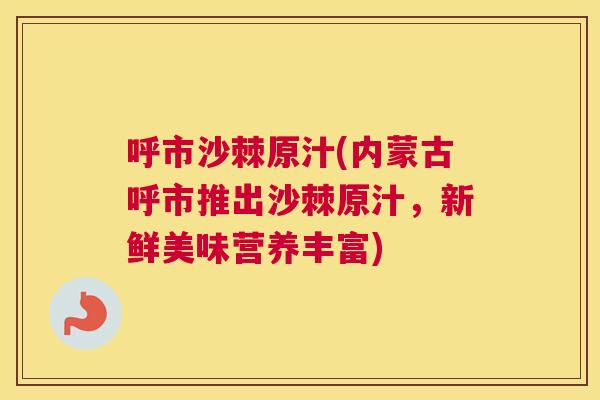 呼市沙棘原汁(内蒙古呼市推出沙棘原汁，新鲜美味营养丰富)