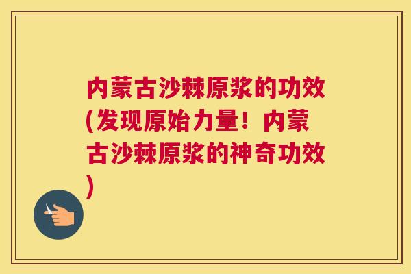 内蒙古沙棘原浆的功效(发现原始力量！内蒙古沙棘原浆的神奇功效)