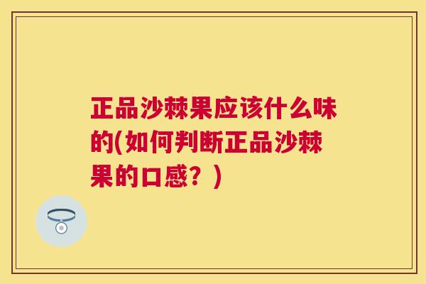 正品沙棘果应该什么味的(如何判断正品沙棘果的口感？)