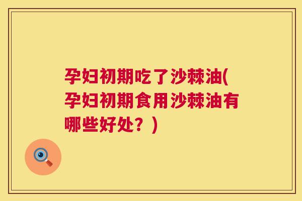 孕妇初期吃了沙棘油(孕妇初期食用沙棘油有哪些好处？)