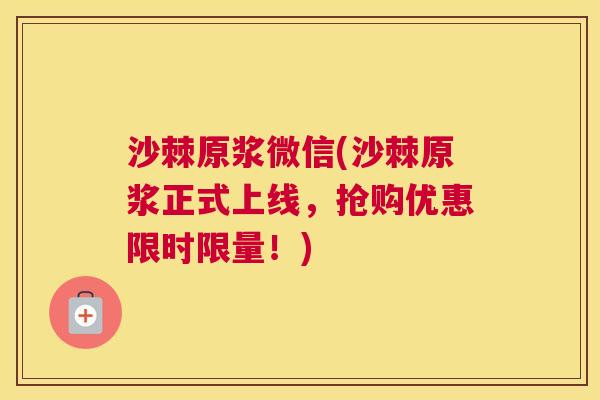 沙棘原浆微信(沙棘原浆正式上线，抢购优惠限时限量！)