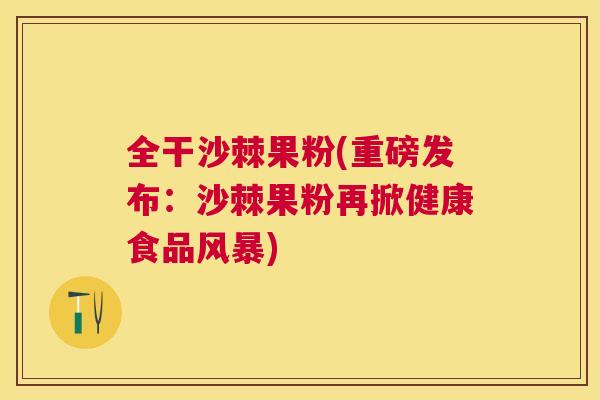 全干沙棘果粉(重磅发布：沙棘果粉再掀健康食品风暴)