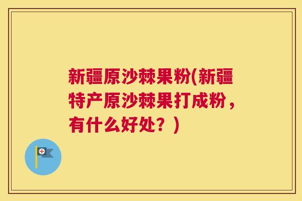 新疆原沙棘果粉(新疆特产原沙棘果打成粉，有什么好处？)