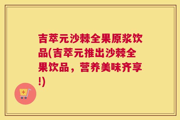 吉萃元沙棘全果原浆饮品(吉萃元推出沙棘全果饮品，营养美味齐享!)