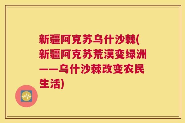 新疆阿克苏乌什沙棘(新疆阿克苏荒漠变绿洲——乌什沙棘改变农民生活)