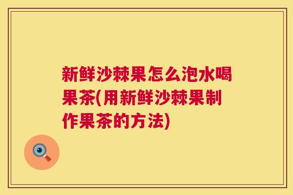 新鲜沙棘果怎么泡水喝果茶(用新鲜沙棘果制作果茶的方法)