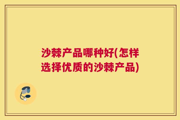 沙棘产品哪种好(怎样选择优质的沙棘产品)
