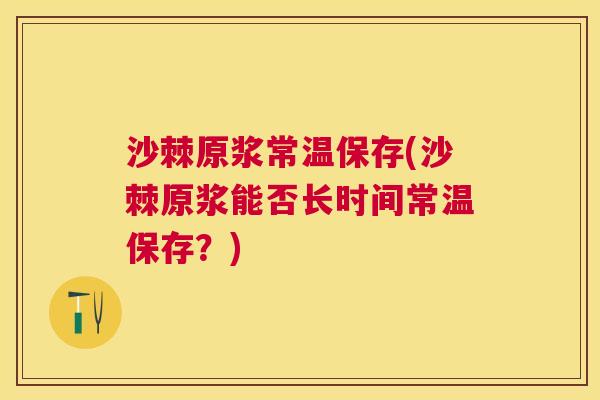 沙棘原浆常温保存(沙棘原浆能否长时间常温保存？)