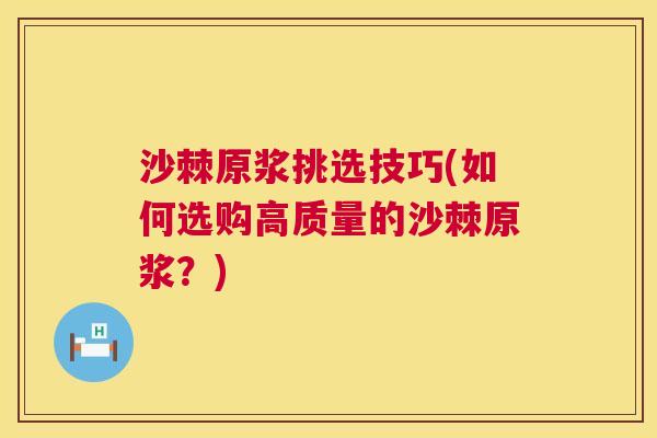沙棘原浆挑选技巧(如何选购高质量的沙棘原浆？)