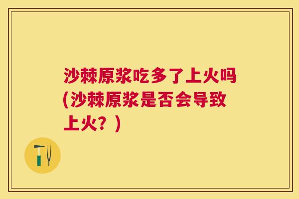 沙棘原浆吃多了上火吗(沙棘原浆是否会导致上火?) 沙棘原浆吃多了上火吗(沙棘原浆是否会导致上火?)