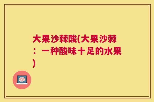 大果沙棘酸(大果沙棘：一种酸味十足的水果)