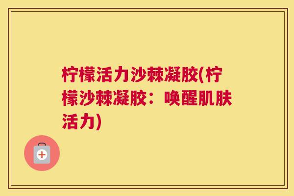 柠檬活力沙棘凝胶(柠檬沙棘凝胶：唤醒肌肤活力)