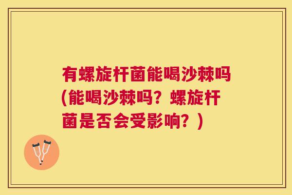 有螺旋杆菌能喝沙棘吗(能喝沙棘吗？螺旋杆菌是否会受影响？)