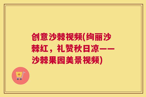 创意沙棘视频(绚丽沙棘红，礼赞秋日凉——沙棘果园美景视频)