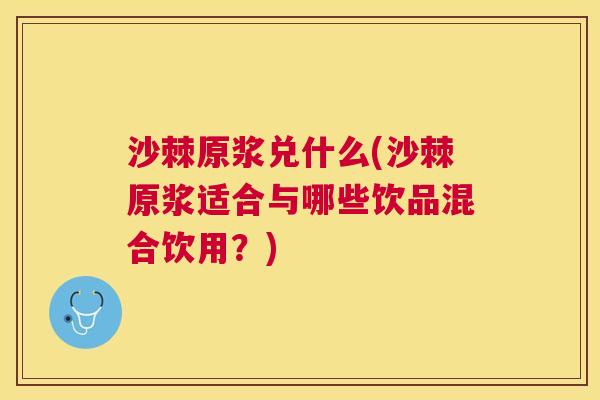 沙棘原浆兑什么(沙棘原浆适合与哪些饮品混合饮用？)