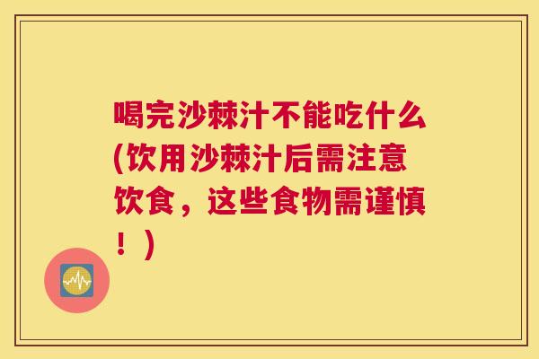 喝完沙棘汁不能吃什么(饮用沙棘汁后需注意饮食，这些食物需谨慎！)