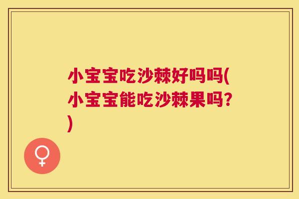 小宝宝吃沙棘好吗吗(小宝宝能吃沙棘果吗？)