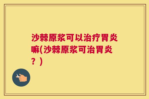 沙棘原浆可以治疗胃炎嘛(沙棘原浆可治胃炎？)