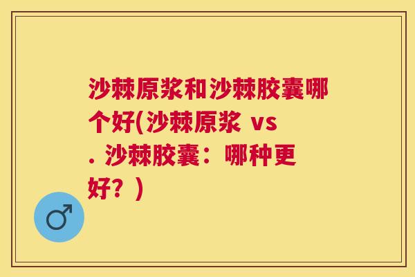 沙棘原浆和沙棘胶囊哪个好(沙棘原浆 vs. 沙棘胶囊：哪种更好？)