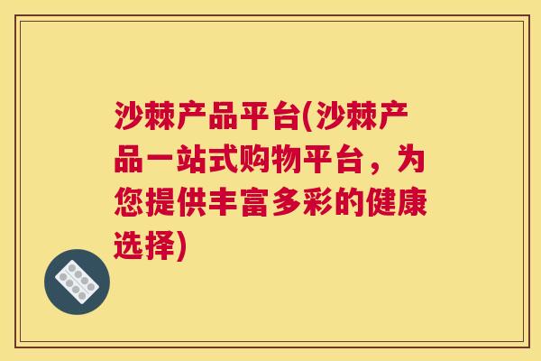 沙棘产品平台(沙棘产品一站式购物平台，为您提供丰富多彩的健康选择)