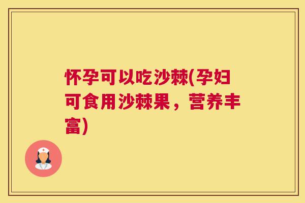 怀孕可以吃沙棘(孕妇可食用沙棘果，营养丰富)