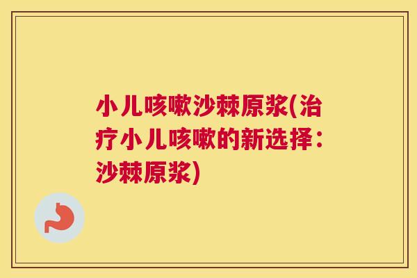 小儿咳嗽沙棘原浆(治疗小儿咳嗽的新选择：沙棘原浆)