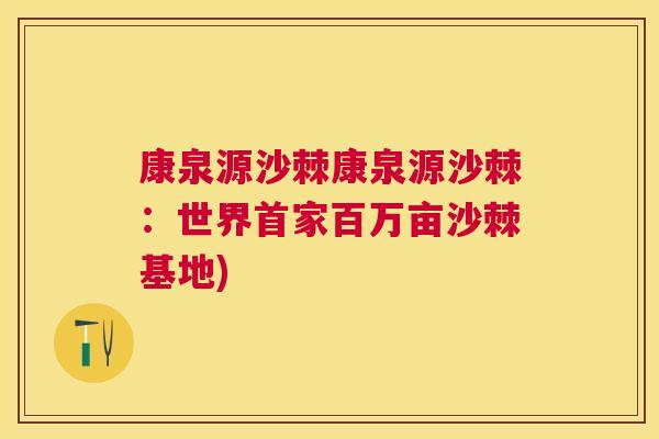 康泉源沙棘康泉源沙棘：世界首家百万亩沙棘基地)