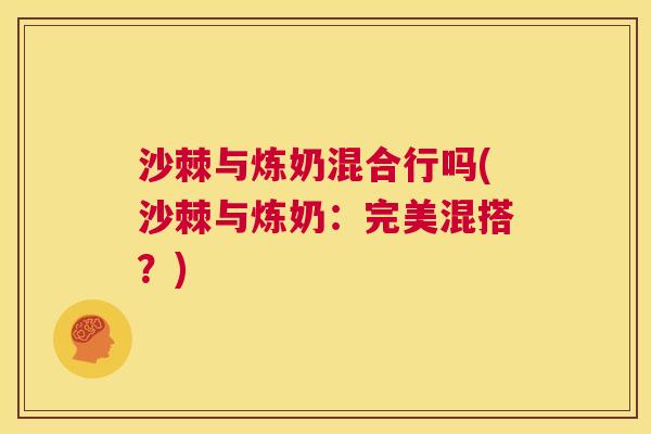 沙棘与炼奶混合行吗(沙棘与炼奶：完美混搭？)