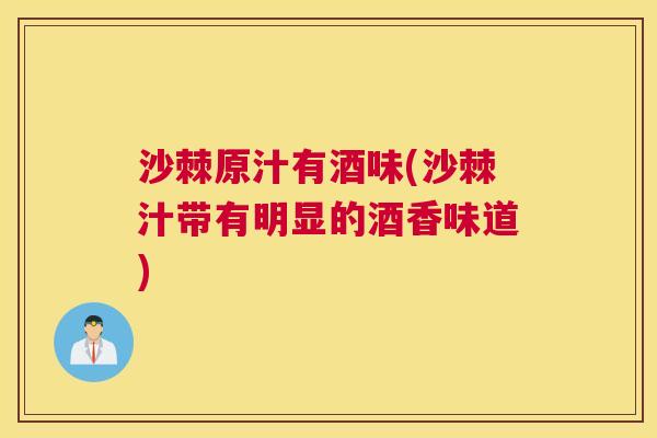 沙棘原汁有酒味(沙棘汁带有明显的酒香味道)