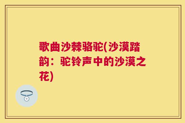 歌曲沙棘骆驼(沙漠踏韵：驼铃声中的沙漠之花)